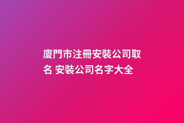 廈門市注冊安裝公司取名 安裝公司名字大全-第1張-公司起名-玄機派